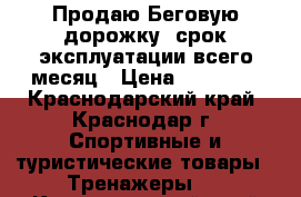 Продаю Беговую дорожку, срок эксплуатации всего месяц › Цена ­ 60 000 - Краснодарский край, Краснодар г. Спортивные и туристические товары » Тренажеры   . Краснодарский край